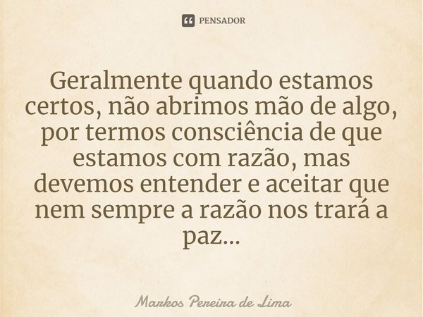 ⁠Geralmente quando estamos certos, não abrimos mão de algo, por termos consciência de que estamos com razão, mas devemos entender e aceitar que nem sempre a raz... Frase de Markos Pereira de Lima.