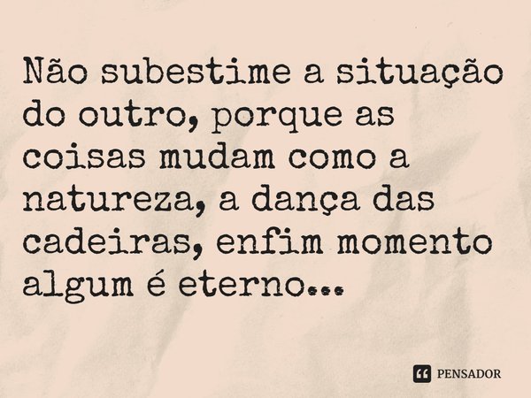 ⁠Não subestime a situação do outro, porque as coisas mudam como a natureza, a dança das cadeiras, enfim momento algum é eterno...... Frase de Markos Pereira de Lima.