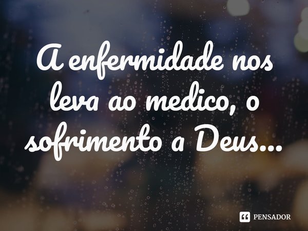 ⁠A enfermidade nos leva ao medico, o sofrimento a Deus...... Frase de Markos Vilberto Pereira de Lima.