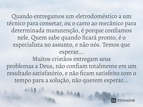 ⁠Quando entregamos um eletrodoméstico a um técnico para consetar, ou o carro ao mecânico para determinada manutenção, é porque confiamos nele. Quem sabe quando ... Frase de Markos Vilberto Pereira de Lima.