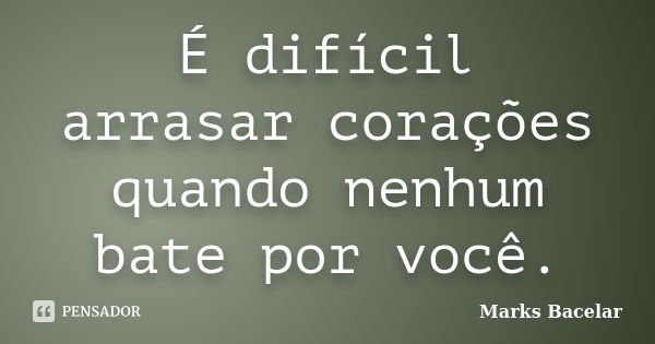 É difícil arrasar corações quando nenhum bate por você.... Frase de Marks Bacelar.