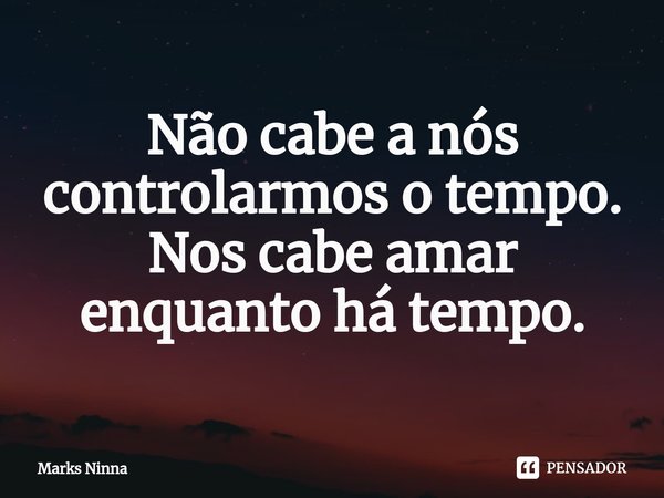 ⁠Não cabe a nós controlarmos o tempo. Nos cabe amar enquanto há tempo.... Frase de Marks Ninna.