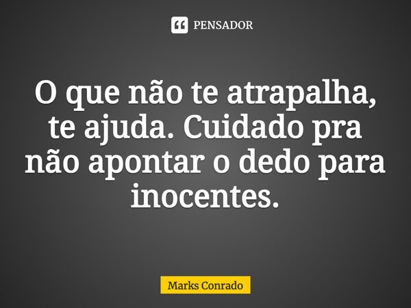 O que não te atrapalha, te ajuda. Cuidado pra não apontar o dedo para inocentes.... Frase de Marks Conrado.