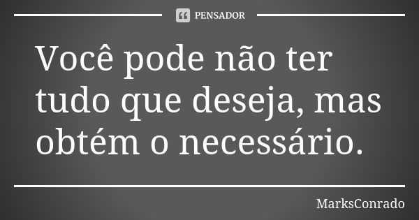 Você pode não ter tudo que deseja, mas obtém o necessário.... Frase de MarksConrado.