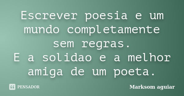 Escrever poesia e um mundo completamente sem regras. E a solidao e a melhor amiga de um poeta.... Frase de Marksom aguiar.