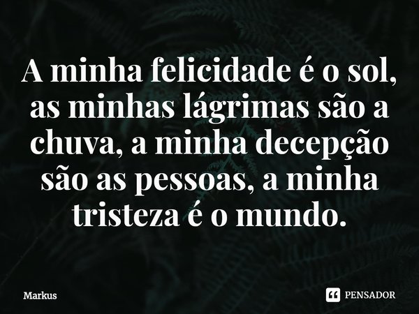 ⁠A minha felicidade é o sol, as minhas lágrimas são a chuva, a minha decepção são as pessoas, a minha tristeza é o mundo.... Frase de Markus.