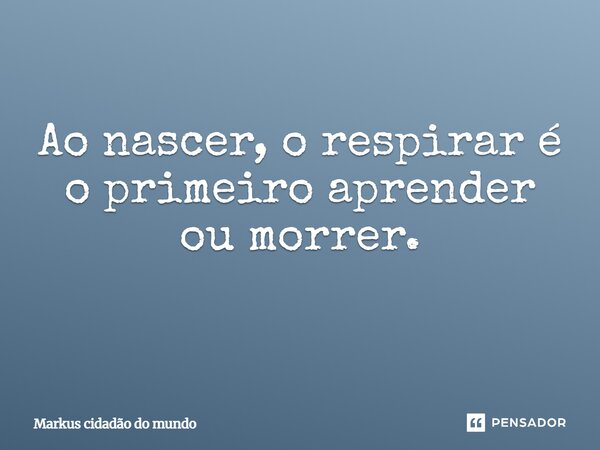 Ao nascer, o respirar é o primeiro aprender ou morrer. ⁠... Frase de Markus cidadão do mundo.