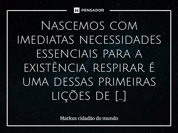 Nascemos com imediatas necessidades essenciais para a existência, respirar é uma dessas primeiras lições de aprendizagem rápida. Uma atitude inteligente é aperf... Frase de Markus cidadão do mundo.