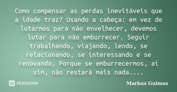 Como compensar as perdas inevitáveis que a idade traz? Usando a cabeça: em vez de lutarmos para não envelhecer, devemos lutar para não emburrecer. Seguir trabal... Frase de Markus Guimas.