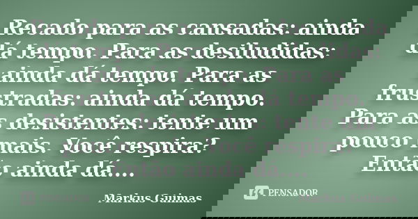 Recado para as cansadas: ainda dá tempo. Para as desiludidas: ainda dá tempo. Para as frustradas: ainda dá tempo. Para as desistentes: tente um pouco mais. Você... Frase de Markus Guimas.