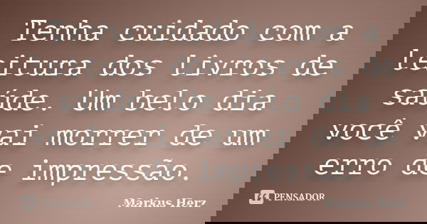 Tenha cuidado com a leitura dos livros de saúde. Um belo dia você vai morrer de um erro de impressão.... Frase de Markus Herz.