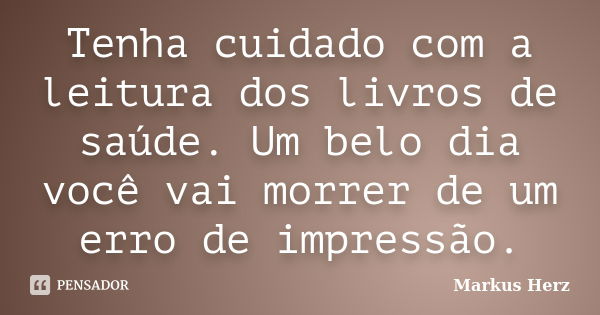 Tenha cuidado com a leitura dos livros de saúde. Um belo dia você vai morrer de um erro de impressão.... Frase de Markus Herz.