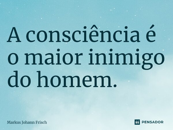 ⁠A consciência é o maior inimigo do homem.... Frase de Markus Johann Frisch.