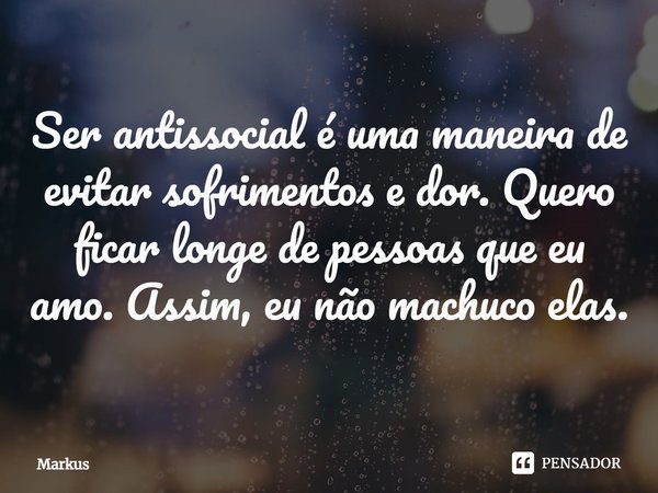 ⁠Ser antissocial é uma maneira de evitar sofrimentos e dor. Quero ficar longe de pessoas que eu amo. Assim, eu não machuco elas.... Frase de Markus.