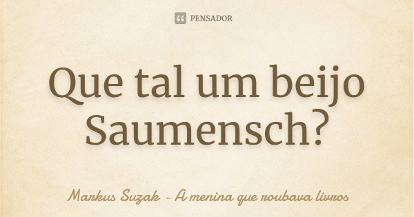Que tal um beijo Saumensch?... Frase de Markus Suzak - A menina que roubava livros.