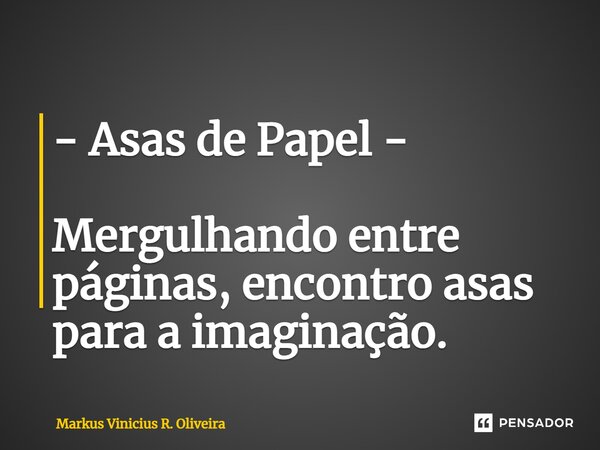 ⁠- Asas de Papel - Mergulhando entre páginas, encontro asas para a imaginação.... Frase de Markus Vinicius R. Oliveira.