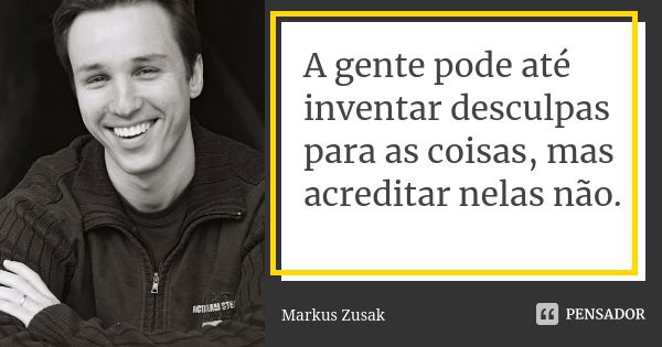 A gente pode até inventar desculpas para as coisas, mas acreditar nelas não.... Frase de Markus Zusak.