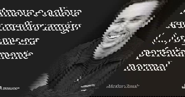 Amava e odiava seu melhor amigo (...) o que era perfeitamente normal.... Frase de Markus Zusak.