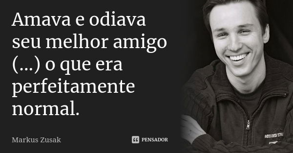 Amava e odiava seu melhor amigo (...) o que era perfeitamente normal.... Frase de Markus Zusak.