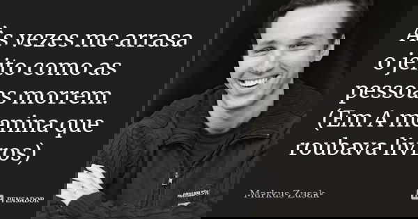 Às vezes me arrasa o jeito como as pessoas morrem. (Em A menina que roubava livros)... Frase de Markus Zusak.