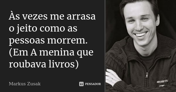 Às vezes me arrasa o jeito como as pessoas morrem. (Em A menina que roubava livros)... Frase de Markus Zusak.