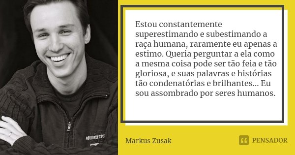Estou constantemente superestimando e subestimando a raça humana, raramente eu apenas a estimo. Queria perguntar a ela como a mesma coisa pode ser tão feia e tã... Frase de Markus Zusak.
