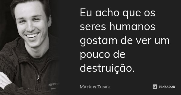 Eu acho que os seres humanos gostam de ver um pouco de destruição.... Frase de Markus Zusak.
