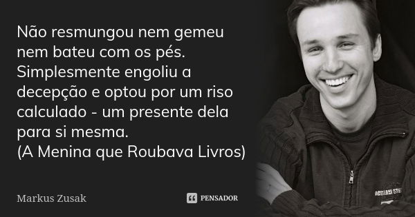 Não resmungou nem gemeu nem bateu com os pés. Simplesmente engoliu a decepção e optou por um riso calculado - um presente dela para si mesma. (A Menina que Roub... Frase de Markus Zusak.