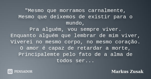 "Mesmo que morramos carnalmente, Mesmo que deixemos de existir para o mundo, Pra alguém, vou sempre viver. Enquanto alguém que lembrar de mim viver, Vivere... Frase de Markus Zusak.