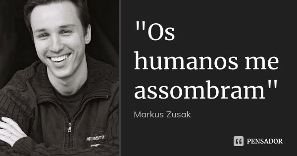 "Os humanos me assombram"... Frase de Markus Zusak.