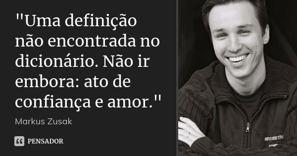 "Uma definição não encontrada no dicionário. Não ir embora: ato de confiança e amor."... Frase de Markus Zusak.