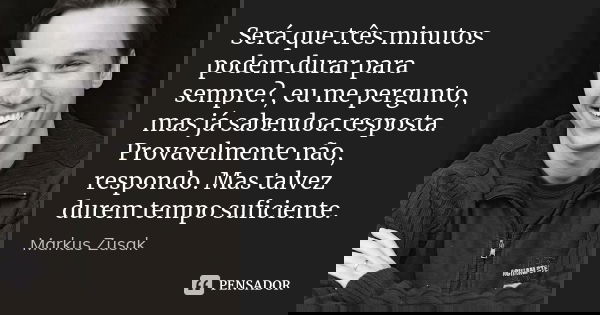 Será que três minutos podem durar para sempre?, eu me pergunto, mas já sabendoa resposta. Provavelmente não, respondo. Mas talvez durem tempo suficiente.... Frase de Markus Zusak.
