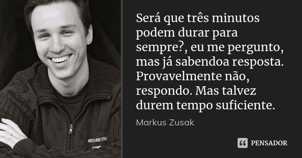 Será que três minutos podem durar para sempre?, eu me pergunto, mas já sabendoa resposta. Provavelmente não, respondo. Mas talvez durem tempo suficiente.... Frase de Markus Zusak.