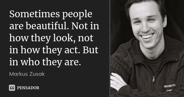 Sometimes people are beautiful. Not in how they look, not in how they act. But in who they are.... Frase de Markus Zusak.