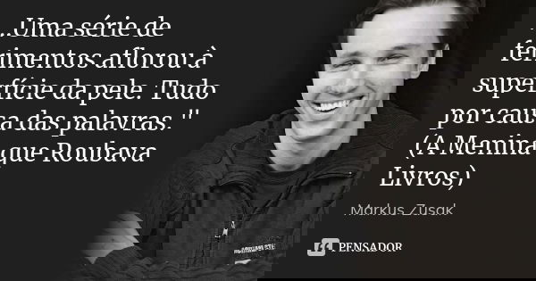 ...Uma série de ferimentos aflorou à superfície da pele. Tudo por causa das palavras." (A Menina que Roubava Livros)... Frase de Markus Zusak.