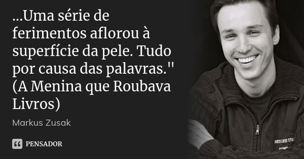 ...Uma série de ferimentos aflorou à superfície da pele. Tudo por causa das palavras." (A Menina que Roubava Livros)... Frase de Markus Zusak.