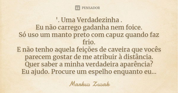 '. Uma Verdadezinha . Eu não carrego gadanha nem foice. Só uso um manto preto com capuz quando faz frio. E não tenho aquela feições de caveira que vocês parecem... Frase de Markus Zusak.