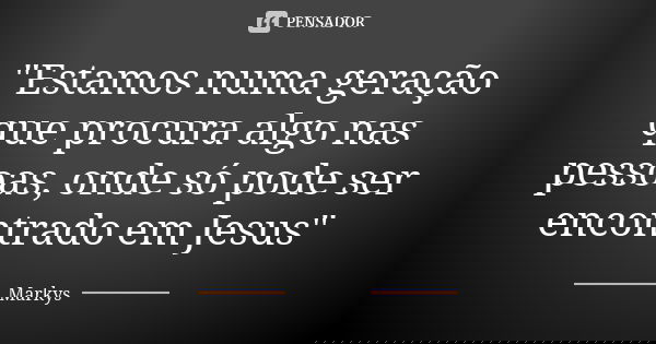 "Estamos numa geração que procura algo nas pessoas, onde só pode ser encontrado em Jesus"... Frase de Markys.