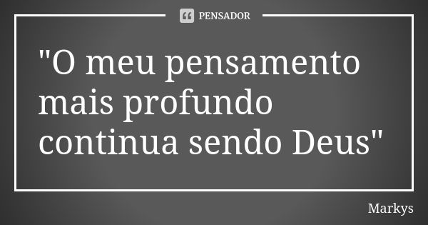 "O meu pensamento mais profundo continua sendo Deus"... Frase de Markys.