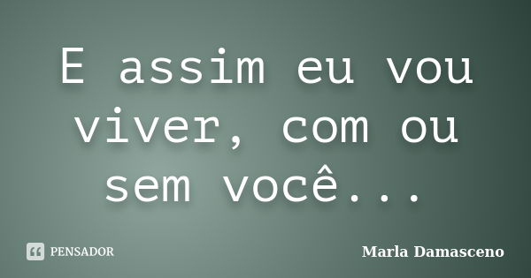 E assim eu vou viver, com ou sem você...... Frase de Marla Damasceno.