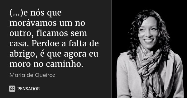 (...)e nós que morávamos um no outro, ficamos sem casa. Perdoe a falta de abrigo, é que agora eu moro no caminho.... Frase de Marla de Queiroz.