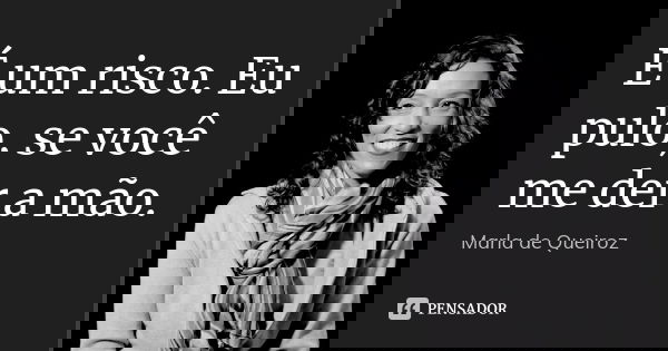 É um risco. Eu pulo, se você me der a mão.... Frase de Marla de Queiroz.