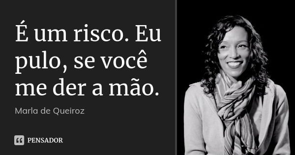 É um risco. Eu pulo, se você me der a mão.... Frase de Marla de Queiroz.