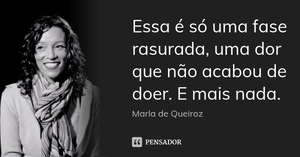 Essa é só uma fase rasurada, uma dor que não acabou de doer. E mais nada.... Frase de Marla de Queiroz.