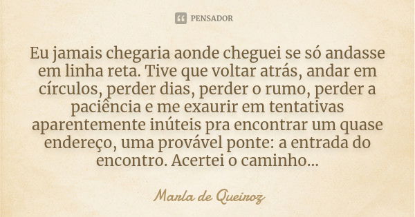 Eu jamais chegaria aonde cheguei se só andasse em linha reta. Tive que voltar atrás, andar em círculos, perder dias, perder o rumo, perder a paciência e me exau... Frase de Marla de Queiroz.