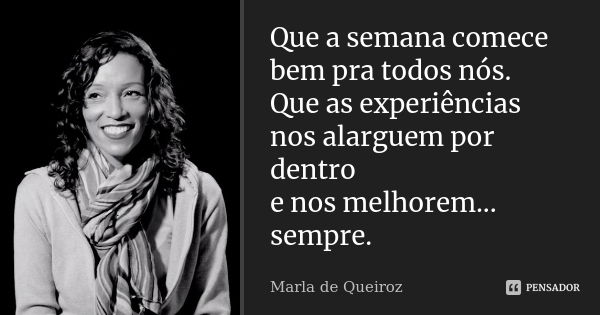 Que a semana comece bem pra todos nós. Que as experiências nos alarguem por dentro e nos melhorem... sempre.... Frase de Marla de Queiroz.