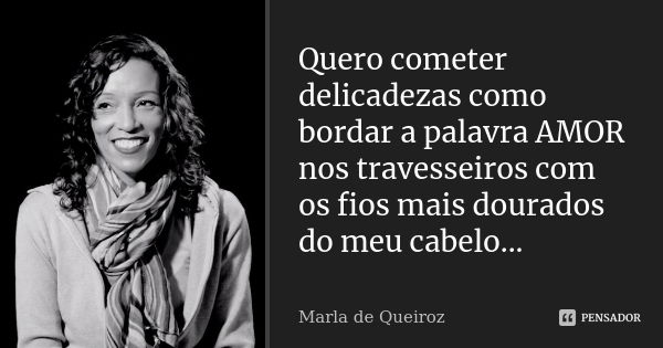 Quero cometer delicadezas como bordar a palavra AMOR nos travesseiros com os fios mais dourados do meu cabelo...... Frase de Marla de Queiroz.