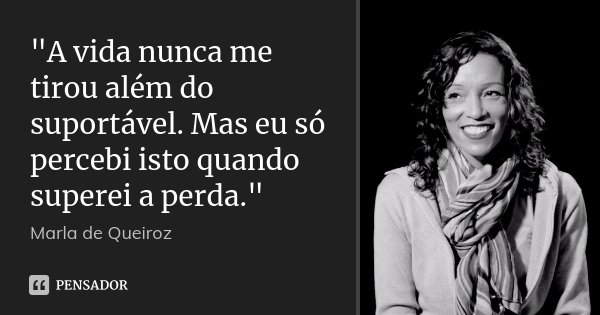 "A vida nunca me tirou além do suportável. Mas eu só percebi isto quando superei a perda."... Frase de Marla de Queiroz.