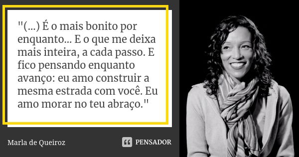 "(…) É o mais bonito por enquanto… E o que me deixa mais inteira, a cada passo. E fico pensando enquanto avanço: eu amo construir a mesma estrada com você.... Frase de Marla de Queiroz.