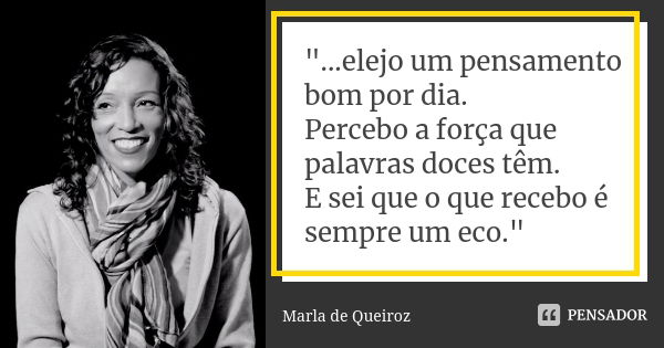 "...elejo um pensamento bom por dia. Percebo a força que palavras doces têm. E sei que o que recebo é sempre um eco."... Frase de Marla de Queiroz.